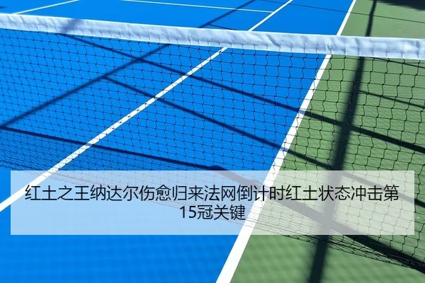 红土之王纳达尔伤愈归来法网倒计时红土状态冲击第15冠关键